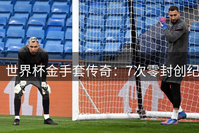 世界杯金手套传奇：7次零封创纪录 细数九大门神封王之路