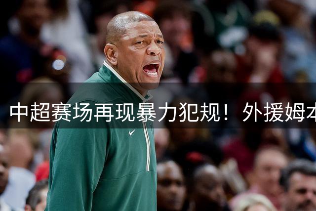 中超赛场再现暴力犯规！外援姆本扎恶意推搡遭裁判严惩