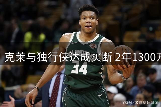 克莱与独行侠达成买断 2年1300万转投热火联手字母哥