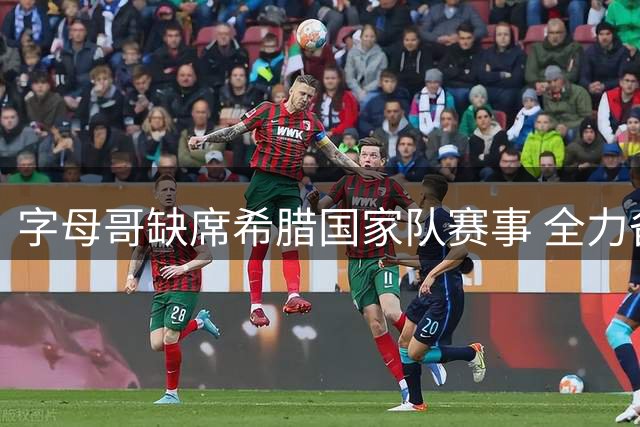 字母哥缺席希腊国家队赛事 全力备战热火新赛季