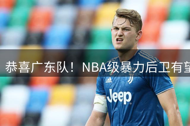 恭喜广东队！NBA级暴力后卫有望加盟，这可是“加强版奎因”？