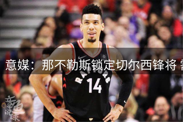 意媒：那不勒斯锁定切尔西锋将 需先售球员再谈判