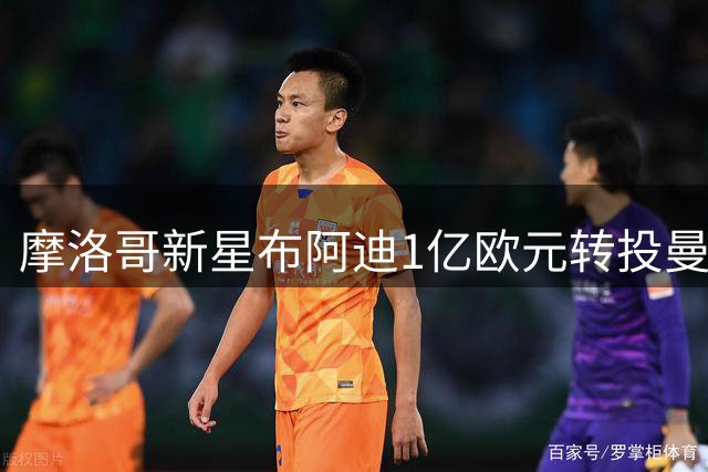 摩洛哥新星布阿迪1亿欧元转投曼城 签约六年