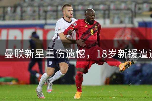 曼联新星重伤遗憾，18岁新援遭遇赛季初困局