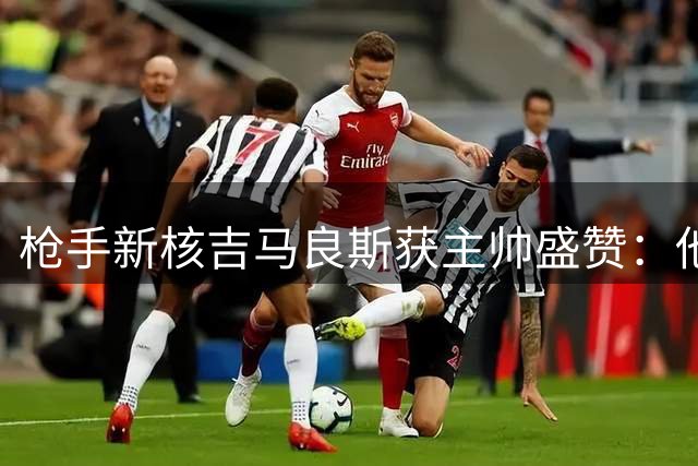 枪手新核吉马良斯获主帅盛赞：他将重塑阿森纳中场格局