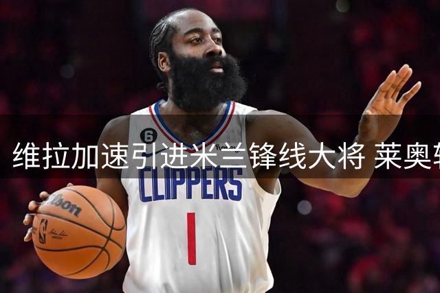 维拉加速引进米兰锋线大将 莱奥转会谈判进入关键阶段