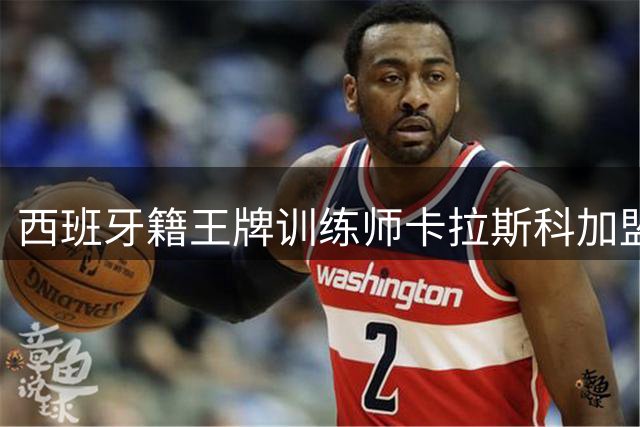 西班牙籍王牌训练师卡拉斯科加盟上海男篮 此前签约浙江现峰回路转