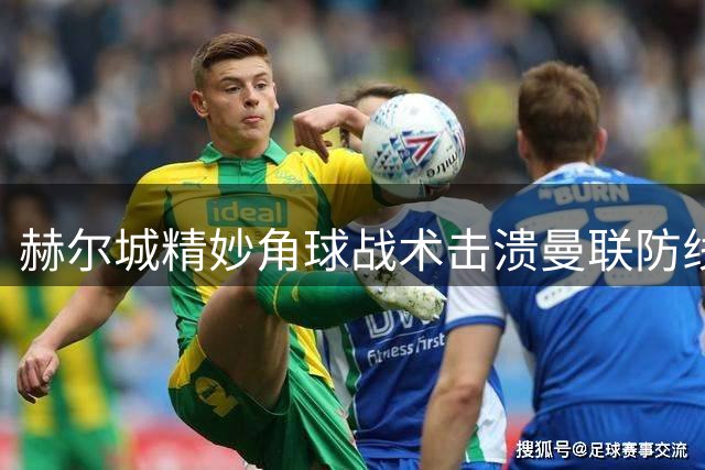 赫尔城精妙角球战术击溃曼联防线暴露隐患