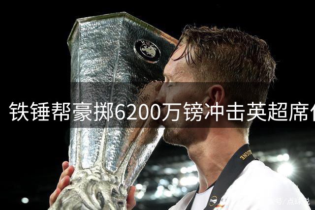 铁锤帮豪掷6200万镑冲击英超席位